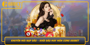 Khuyen Mai Nap Dau Khoi Dau May Man Cung 888Bet