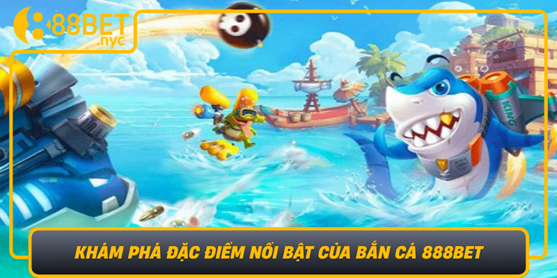 Kham Pha Dac Diem Noi Bat Cua Ban Ca 888Bet